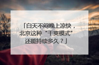 白天不闷晚上凉快，北京这种“干爽模式”还能持续多久？