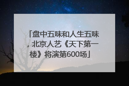 盘中五味和人生五味，北京人艺《天下第一楼》将演第600场