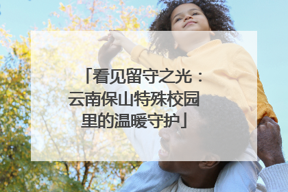 看见留守之光：云南保山特殊校园里的温暖守护