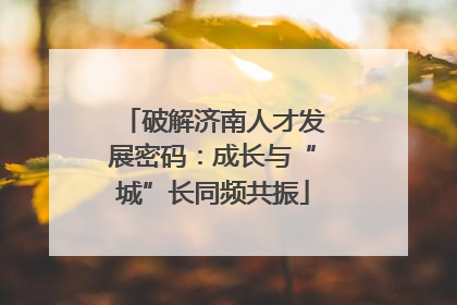 破解济南人才发展密码：成长与“城”长同频共振