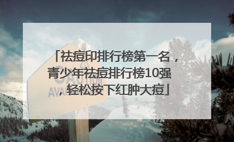 祛痘印排行榜第一名，青少年祛痘排行榜10强，轻松按下红肿大痘
