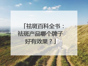 祛斑百科全书：祛斑产品哪个牌子好有效果？