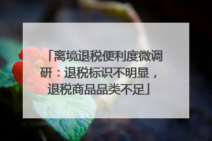 离境退税便利度微调研：退税标识不明显，退税商品品类不足