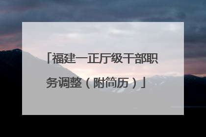 福建一正厅级干部职务调整（附简历）
