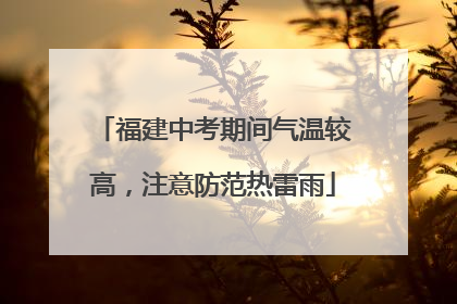 福建中考期间气温较高，注意防范热雷雨