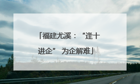 福建尤溪：“逢十进企” 为企解难