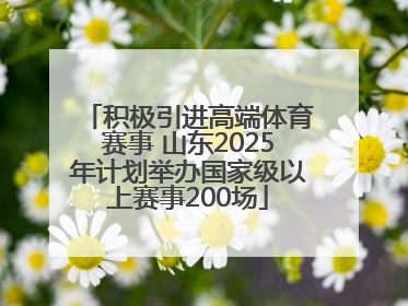 积极引进高端体育赛事 山东2025年计划举办国家级以上赛事200场