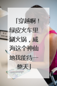 穿越啊！绿皮火车里涮火锅，威海这个神仙地我能待一整天