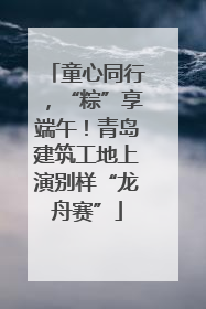 童心同行，“粽”享端午！青岛建筑工地上演别样“龙舟赛”