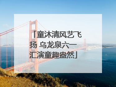 童沐清风艺飞扬 乌龙泉六一汇演童趣盎然