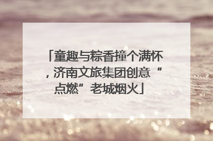 童趣与粽香撞个满怀，济南文旅集团创意“点燃”老城烟火