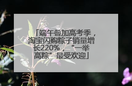 端午叠加高考季，淘宝闪购粽子销量增长220%，“一举高粽”最受欢迎