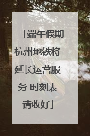 端午假期杭州地铁将延长运营服务 时刻表请收好