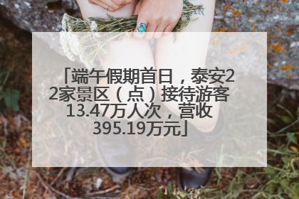 端午假期首日，泰安22家景区（点）接待游客13.47万人次，营收395.19万元