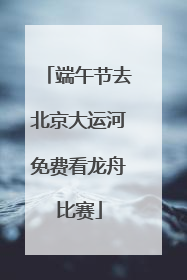 端午节去北京大运河免费看龙舟比赛