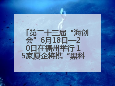 第二十三届“海创会”6月18日—20日在福州举行 15家厦企将携“黑科技”亮相