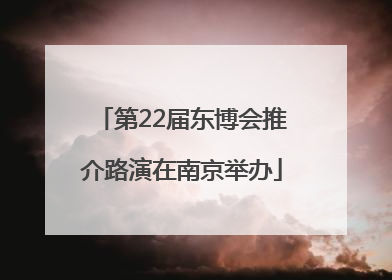 第22届东博会推介路演在南京举办