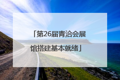 第26届青洽会展馆搭建基本就绪
