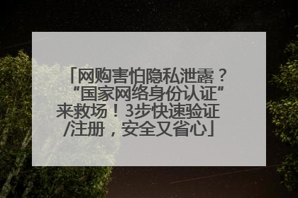 网购害怕隐私泄露？“国家网络身份认证”来救场！3步快速验证/注册，安全又省心