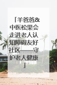 羊爸爸&中医松果会走进老人认知障碍友好社区——守护老人健康