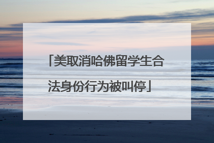 美取消哈佛留学生合法身份行为被叫停