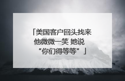 美国客户回头找来 他微微一笑 她说“你们得等等”