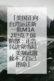 美国正向台湾运送新一批M1A2坦克？国防部：正告民进党当局，美制武器救不了自己的命
