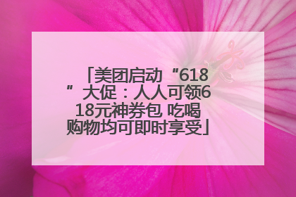 美团启动“618”大促：人人可领618元神券包 吃喝购物均可即时享受
