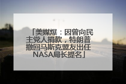 美媒爆：因曾向民主党人捐款，特朗普撤回马斯克盟友出任NASA局长提名