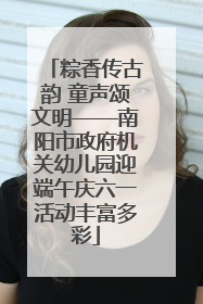 粽香传古韵 童声颂文明——南阳市政府机关幼儿园迎端午庆六一活动丰富多彩