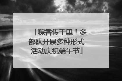 粽香传千里！多部队开展多种形式活动庆祝端午节