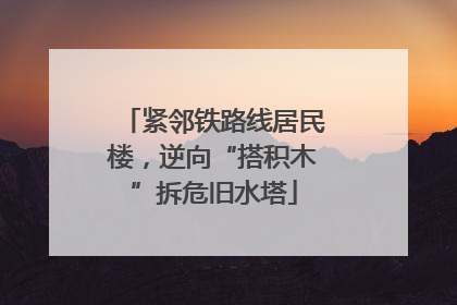 紧邻铁路线居民楼，逆向“搭积木”拆危旧水塔