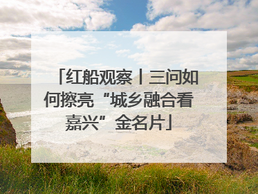 红船观察丨三问如何擦亮“城乡融合看嘉兴”金名片