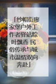 纱帽街廖家堡户外工作者驿站粽叶飘香 民俗传承与城市温情双向奔赴