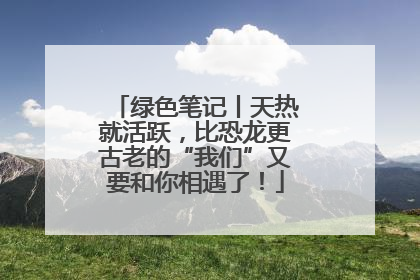 绿色笔记丨天热就活跃，比恐龙更古老的“我们”又要和你相遇了！
