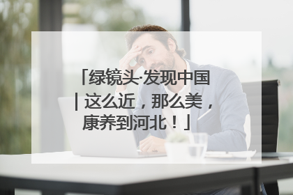 绿镜头·发现中国｜这么近，那么美，康养到河北！