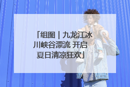 组图｜九龙江冰川峡谷漂流 开启夏日清凉狂欢