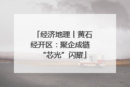 经济地理丨黄石经开区：聚企成链“芯光”闪耀