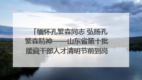 缅怀孔繁森同志 弘扬孔繁森精神——山东省第十批援藏干部人才清明节前到岗巴县开展党性教育