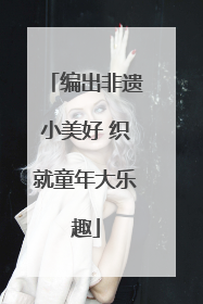 编出非遗小美好 织就童年大乐趣