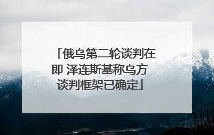 俄乌第二轮谈判在即 泽连斯基称乌方谈判框架已确定