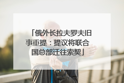 俄外长拉夫罗夫旧事重提：提议将联合国总部迁往索契