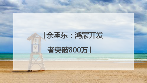 余承东：鸿蒙开发者突破800万