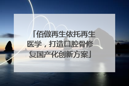 佰傲再生依托再生医学，打造口腔骨修复国产化创新方案
