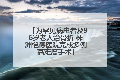 为罕见病患者及96岁老人治骨折 株洲恺德医院完成多例高难度手术