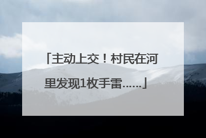 主动上交！村民在河里发现1枚手雷……