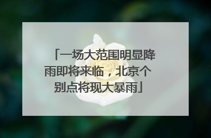 一场大范围明显降雨即将来临，北京个别点将现大暴雨
