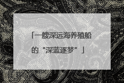 一艘深远海养殖船的“深蓝逐梦”
