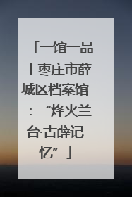 一馆一品丨枣庄市薛城区档案馆：“烽火兰台·古薛记忆”
