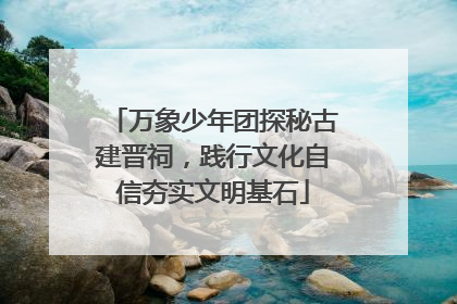 万象少年团探秘古建晋祠，践行文化自信夯实文明基石